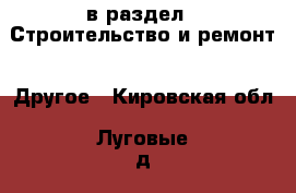  в раздел : Строительство и ремонт » Другое . Кировская обл.,Луговые д.